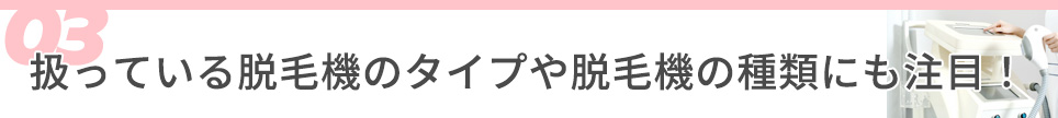 3・扱っている脱毛機のタイプや脱毛機の種類にも注目！