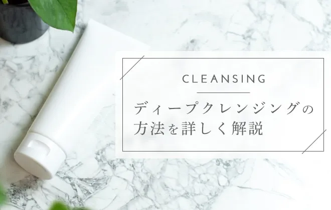 今日からできる！ディープクレンジングのやり方とおすすめクレンジング