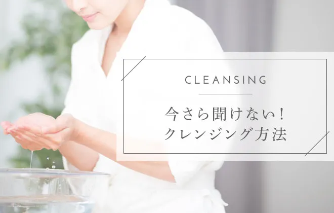 クレンジングのやり方は？今日から簡単にできる使い方のコツ